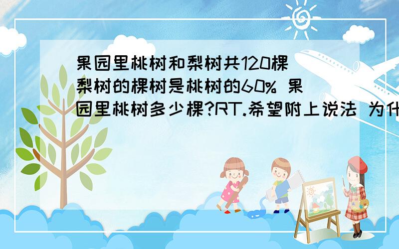 果园里桃树和梨树共120棵 梨树的棵树是桃树的60% 果园里桃树多少棵?RT.希望附上说法 为什么要+上X（100）?说法越简单月能理解的来