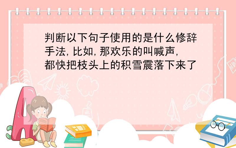 判断以下句子使用的是什么修辞手法,比如,那欢乐的叫喊声,都快把枝头上的积雪震落下来了