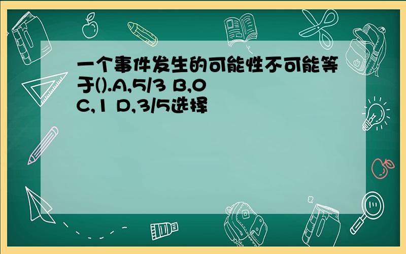 一个事件发生的可能性不可能等于().A,5/3 B,0 C,1 D,3/5选择