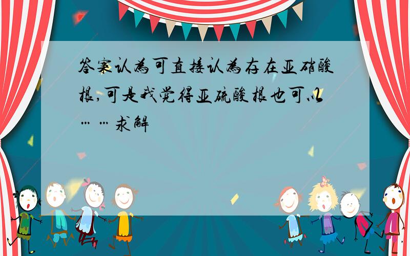 答案认为可直接认为存在亚硝酸根,可是我觉得亚硫酸根也可以……求解