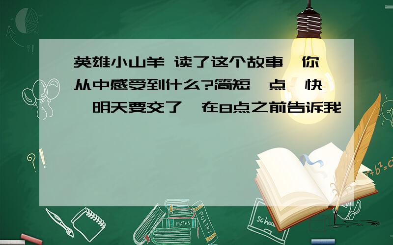 英雄小山羊 读了这个故事,你从中感受到什么?简短一点,快,明天要交了,在8点之前告诉我,