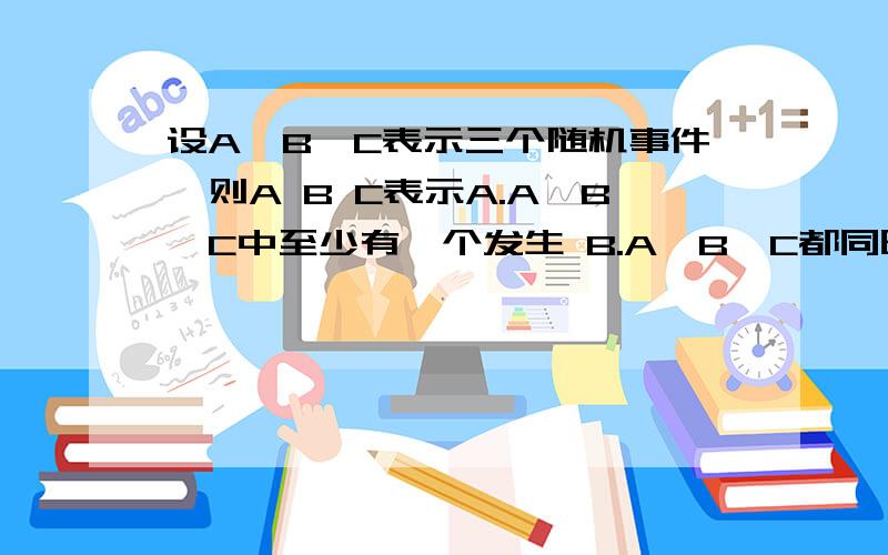 设A,B,C表示三个随机事件,则A B C表示A.A,B,C中至少有一个发生 B.A,B,C都同时发生 C.A,B,C中至少有两个发生D.A,B,C都不发生