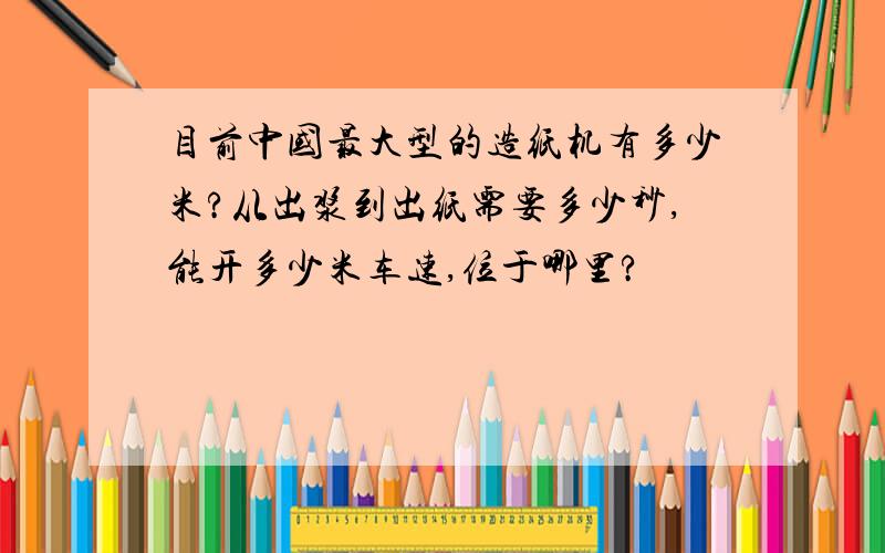 目前中国最大型的造纸机有多少米?从出浆到出纸需要多少秒,能开多少米车速,位于哪里?