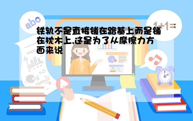 铁轨不是直接铺在路基上而是铺在枕木上,这是为了从摩擦力方面来说