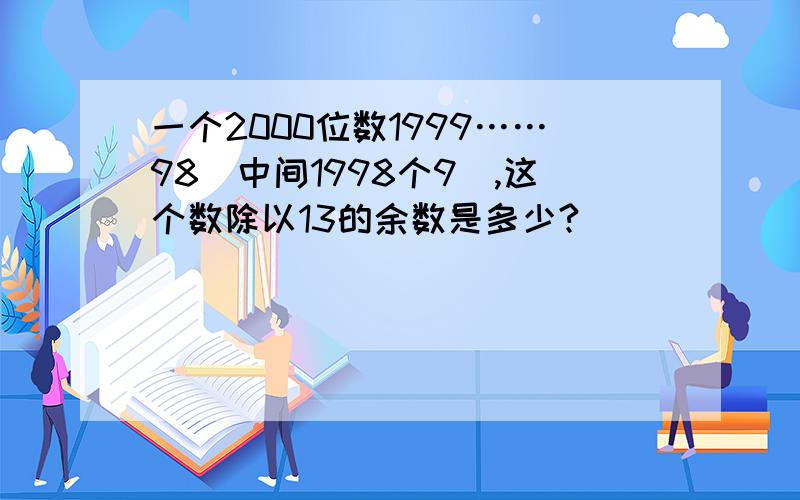 一个2000位数1999……98（中间1998个9）,这个数除以13的余数是多少?