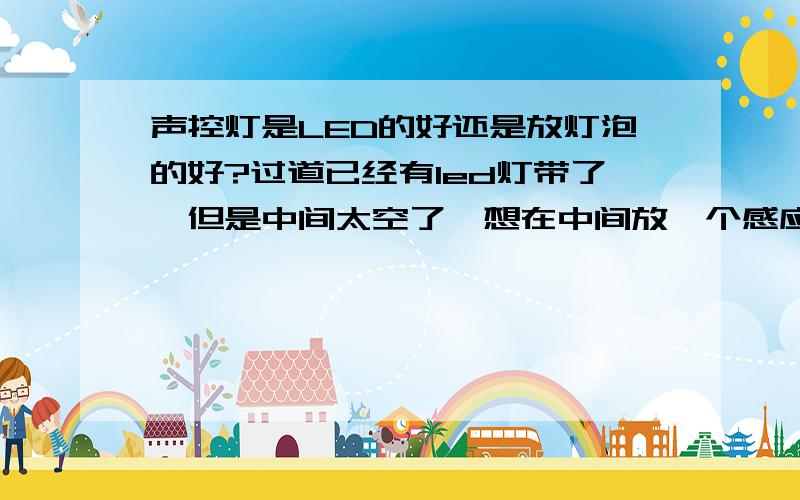 声控灯是LED的好还是放灯泡的好?过道已经有led灯带了,但是中间太空了,想在中间放一个感应灯,晚上方便些.现在有个问题就是是led的声控感应灯好些呢?还是原始的放灯泡的感应灯好些呢?给欧