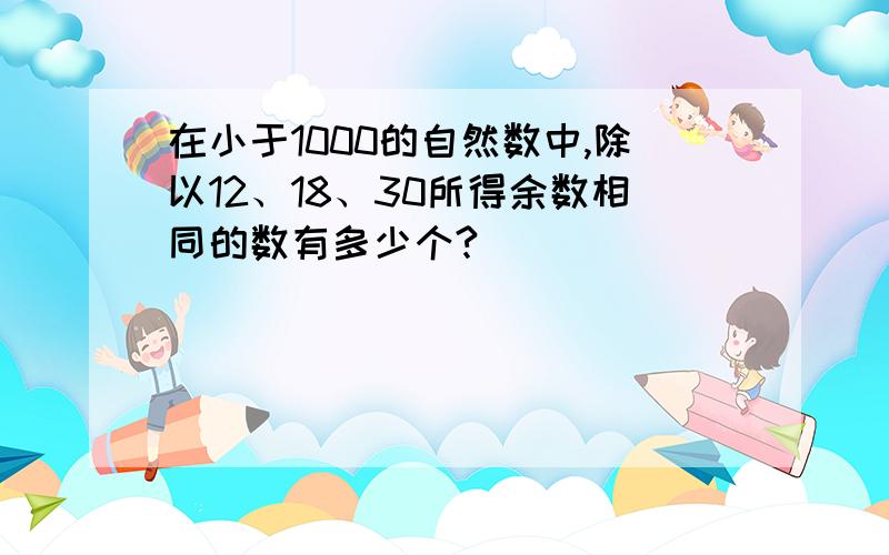 在小于1000的自然数中,除以12、18、30所得余数相同的数有多少个?