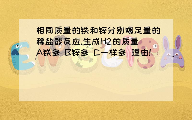 相同质量的铁和锌分别喝足量的稀盐酸反应.生成H2的质量 A铁多 B锌多 C一样多 理由!