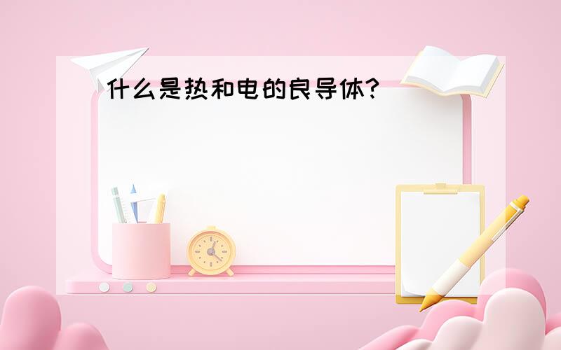 什么是热和电的良导体?