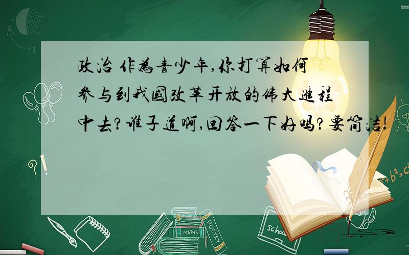 政治 作为青少年,你打算如何参与到我国改革开放的伟大进程中去?谁子道啊,回答一下好吗?要简洁!