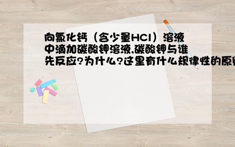 向氯化钙（含少量HCl）溶液中滴加碳酸钾溶液,碳酸钾与谁先反应?为什么?这里有什么规律性的原则吗?