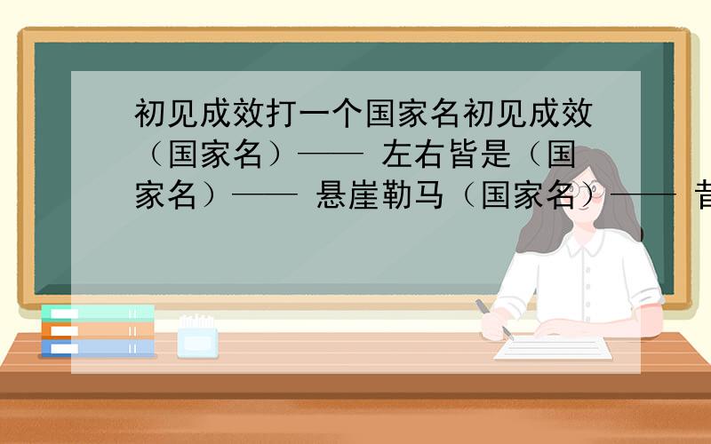 初见成效打一个国家名初见成效（国家名）—— 左右皆是（国家名）—— 悬崖勒马（国家名）—— 昔日的四川（国家名）—— 灰尘吹来（国家名）—— 增添收入（国家名）—— 争分夺秒