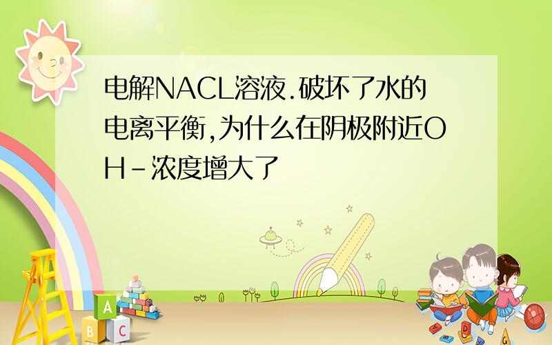 电解NACL溶液.破坏了水的电离平衡,为什么在阴极附近OH-浓度增大了