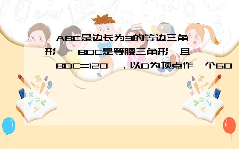 △ABC是边长为3的等边三角形,△BDC是等腰三角形,且∠BDC=120°．以D为顶点作一个60°角,使其两边ABC是边长为3的等边三角形,△BDC是等腰三角形,且∠BDC=120°．以D为顶点作一个60°角,使其两边分别