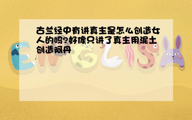 古兰经中有讲真主是怎么创造女人的吗?好像只讲了真主用泥土创造阿丹