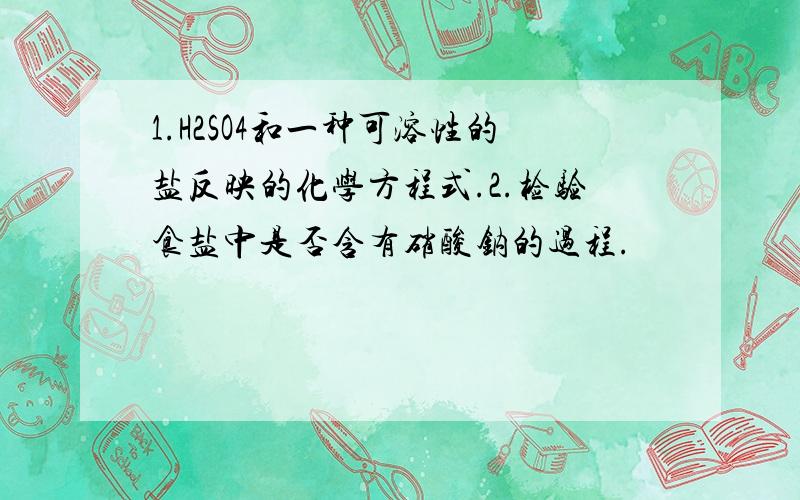 1.H2SO4和一种可溶性的盐反映的化学方程式.2.检验食盐中是否含有硝酸钠的过程.