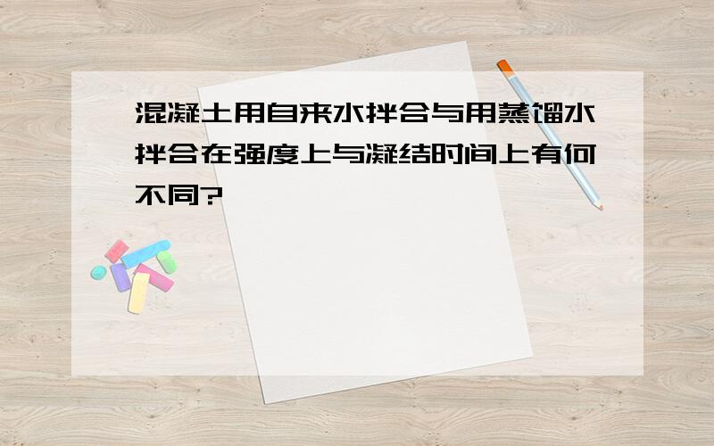 混凝土用自来水拌合与用蒸馏水拌合在强度上与凝结时间上有何不同?