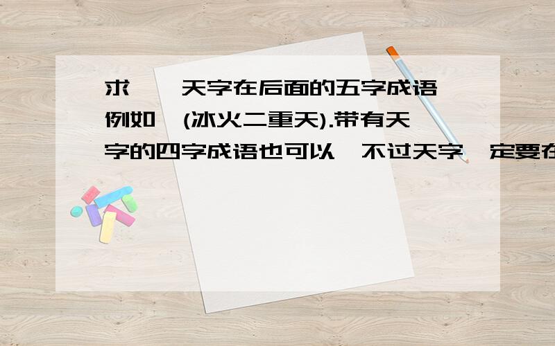 求…,天字在后面的五字成语、例如,(冰火二重天).带有天字的四字成语也可以,不过天字一定要在最后面…如(胆大包天)最好的就带有一点玄幻色彩的…其实不是成语都可以的,只要天字在后面,