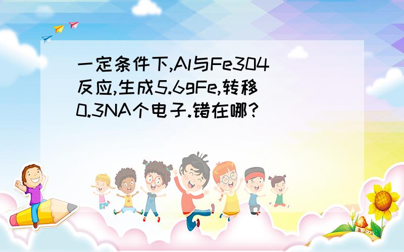 一定条件下,Al与Fe304反应,生成5.6gFe,转移0.3NA个电子.错在哪?
