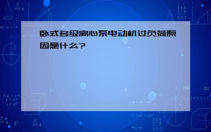 卧式多级离心泵电动机过负荷原因是什么?