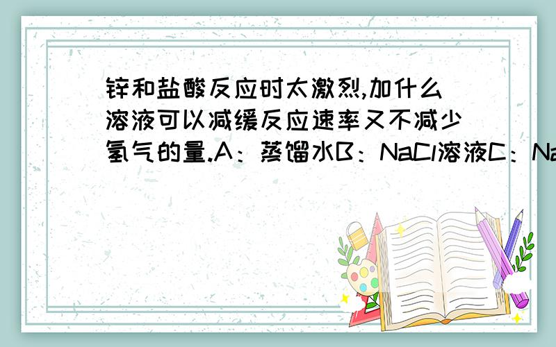 锌和盐酸反应时太激烈,加什么溶液可以减缓反应速率又不减少氢气的量.A：蒸馏水B：NaCl溶液C：NaNO3溶液D：CuSO4溶液E：Na2CO3溶液