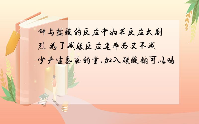 锌与盐酸的反应中如果反应太剧烈 为了减缓反应速率而又不减少产生氢气的量,加入碳酸钠可以吗