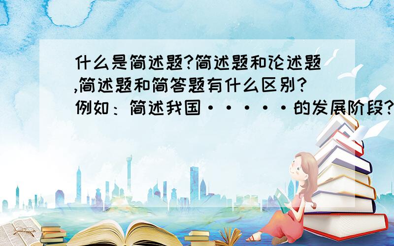 什么是简述题?简述题和论述题,简述题和简答题有什么区别?例如：简述我国·····的发展阶段?答题时除说明阶段外,还需要对每一阶段进行概念性的阐述吗?