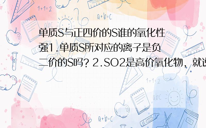 单质S与正四价的S谁的氧化性强1.单质S所对应的离子是负二价的S吗？2.SO2是高价氧化物，就说明正四价的S有很强的氧化性吗？