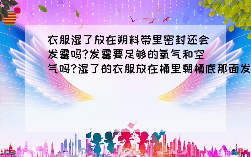 衣服湿了放在朔料带里密封还会发霉吗?发霉要足够的氧气和空气吗?湿了的衣服放在桶里朝桶底那面发霉吗?朝桶面那里呢?每个问题都回答下...在下感激不尽...