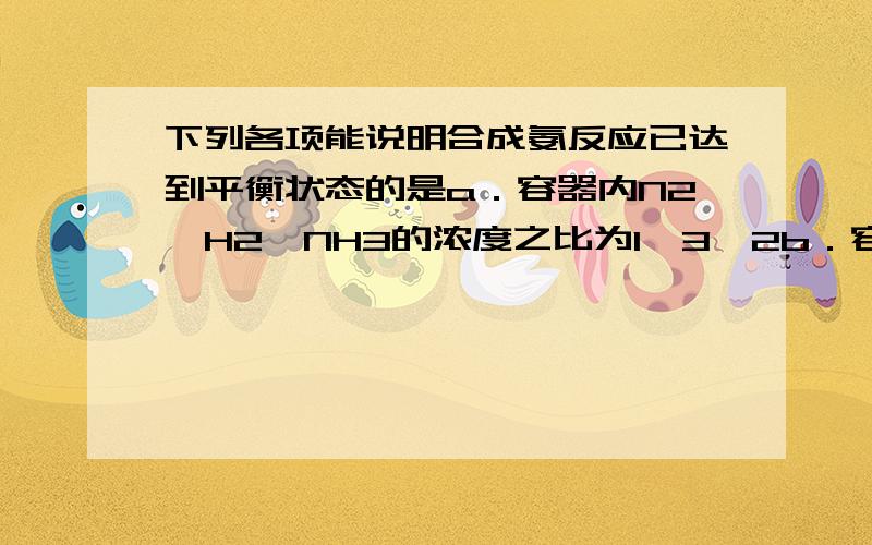 下列各项能说明合成氨反应已达到平衡状态的是a．容器内N2、H2、NH3的浓度之比为1∶3∶2b．容器内压强保持不变c．混合气体的密度保持不变为什么选b?A、C错在哪里?对不起，我漏打条件了，