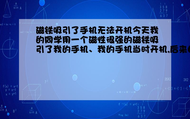 磁铁吸引了手机无法开机今天我的同学用一个磁性很强的磁铁吸引了我的手机、我的手机当时开机,后来自动黑屏并且无法开机.我的手机是索爱W580C.请问是否有除了拿到厂家去修理以外的解