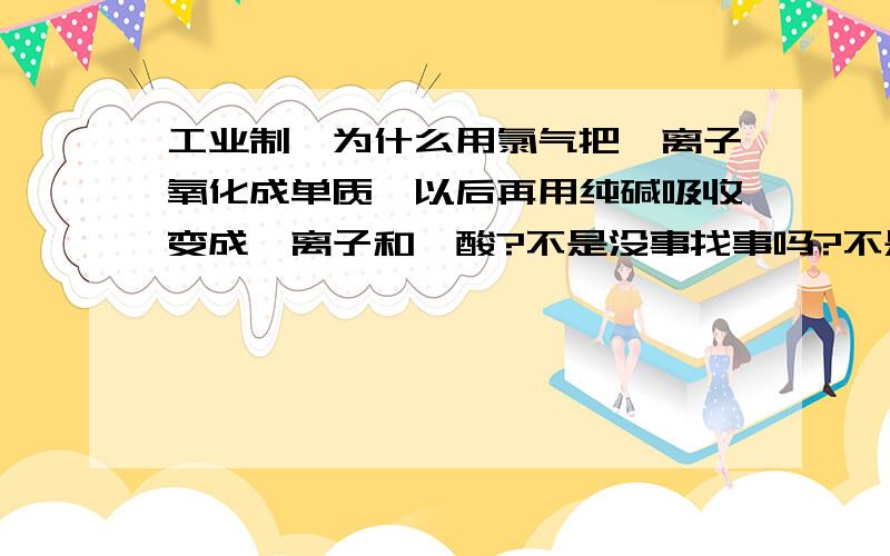 工业制溴为什么用氯气把溴离子氧化成单质溴以后再用纯碱吸收变成溴离子和溴酸?不是没事找事吗?不是直接通氯气把它氧化成溴单质就好了吗?干嘛还要重复