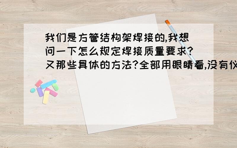 我们是方管结构架焊接的,我想问一下怎么规定焊接质量要求?又那些具体的方法?全部用眼睛看,没有仪器