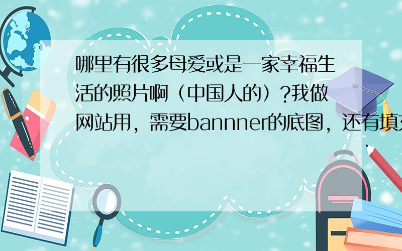 哪里有很多母爱或是一家幸福生活的照片啊（中国人的）?我做网站用，需要bannner的底图，还有填充网站用，大量的，唯美的！