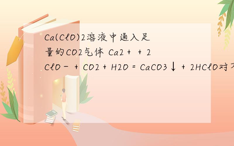 Ca(ClO)2溶液中通入足量的CO2气体 Ca2＋＋2ClO－＋CO2＋H2O＝CaCO3↓＋2HClO对不对ClO最后会怎样