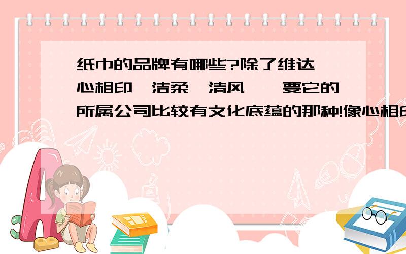 纸巾的品牌有哪些?除了维达、心相印、洁柔、清风……要它的所属公司比较有文化底蕴的那种!像心相印是属于恒安的……