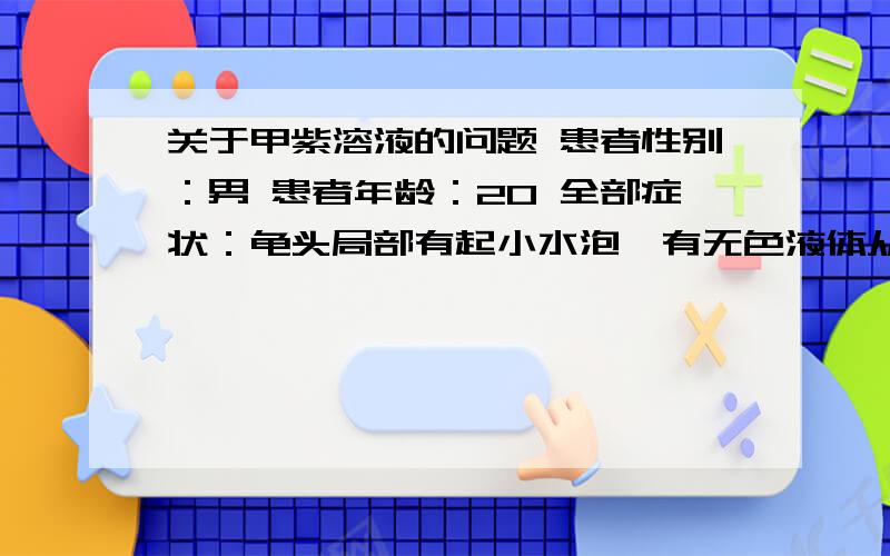 关于甲紫溶液的问题 患者性别：男 患者年龄：20 全部症状：龟头局部有起小水泡,有无色液体从水泡中渗出 发病时间及原因：,一周前,我有包皮龟头炎,遵医嘱用甲紫溶液 治疗情况：一周未