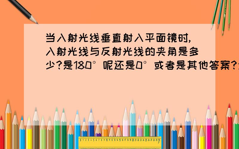 当入射光线垂直射入平面镜时,入射光线与反射光线的夹角是多少?是180°呢还是0°或者是其他答案?为什么?希望您给我详细解释一下.