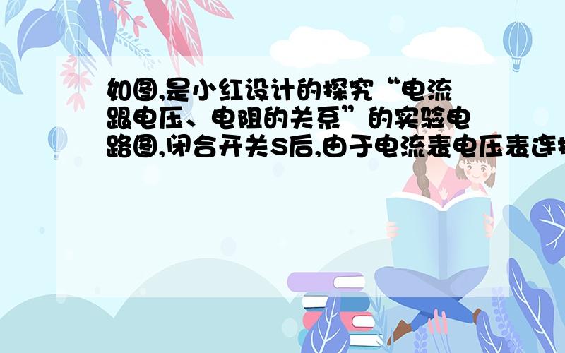 如图,是小红设计的探究“电流跟电压、电阻的关系”的实验电路图,闭合开关S后,由于电流表电压表连接错误,电流表,电压表可能出现的现象是（ ）A电流表和电压表示数均为零 B电流表和电压