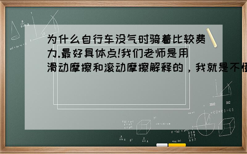 为什么自行车没气时骑着比较费力.最好具体点!我们老师是用滑动摩擦和滚动摩擦解释的，我就是不懂啊，（禁止抄袭！）