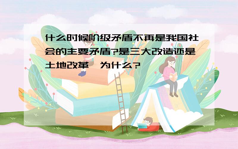 什么时候阶级矛盾不再是我国社会的主要矛盾?是三大改造还是土地改革,为什么?