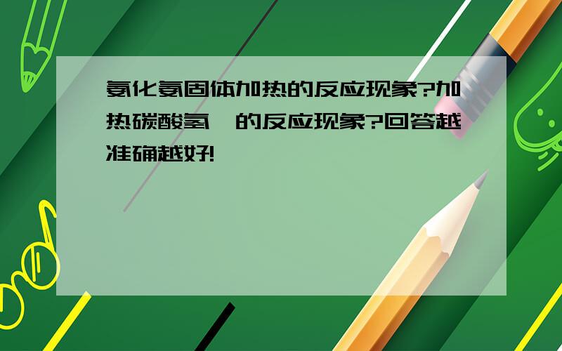 氨化氨固体加热的反应现象?加热碳酸氢铵的反应现象?回答越准确越好!