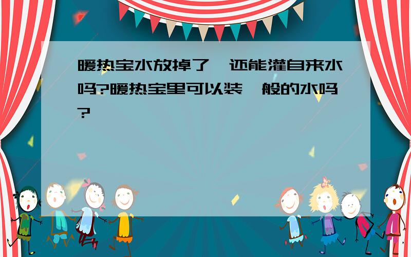 暖热宝水放掉了,还能灌自来水吗?暖热宝里可以装一般的水吗?