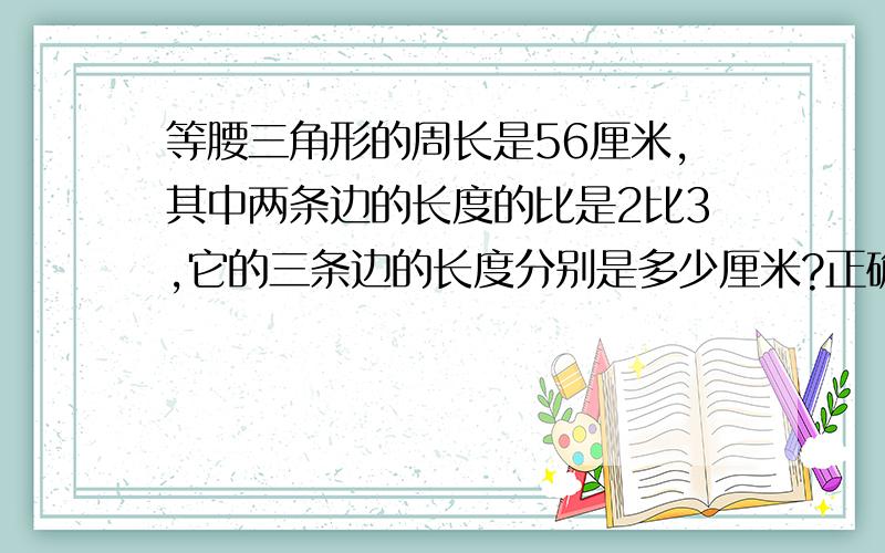 等腰三角形的周长是56厘米,其中两条边的长度的比是2比3,它的三条边的长度分别是多少厘米?正确答案是()1. 16、16、24      2. 14、21、21     3. 2、3、51A. 1      B. 2     C. 1或2     D.3麻烦把过程说一