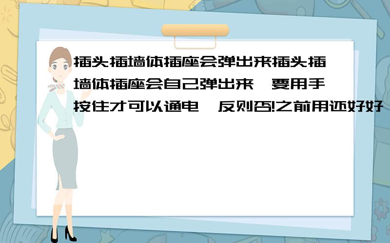 插头插墙体插座会弹出来插头插墙体插座会自己弹出来,要用手按住才可以通电,反则否!之前用还好好,突然就这样了,请问这是怎么回事,怎么处理?