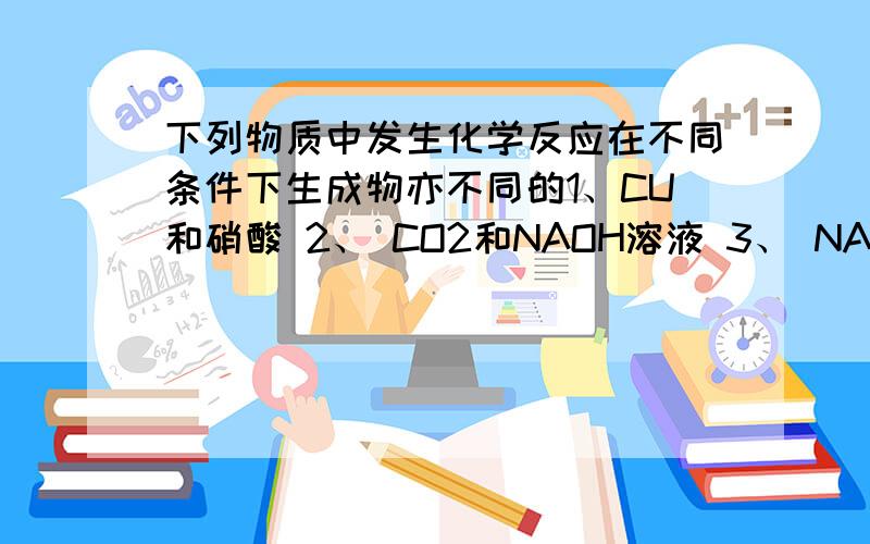 下列物质中发生化学反应在不同条件下生成物亦不同的1、CU和硝酸 2、 CO2和NAOH溶液 3、 NA和O24、FE和稀盐酸A 123 B 234 C 134 D 124 （指出错在那里啊,