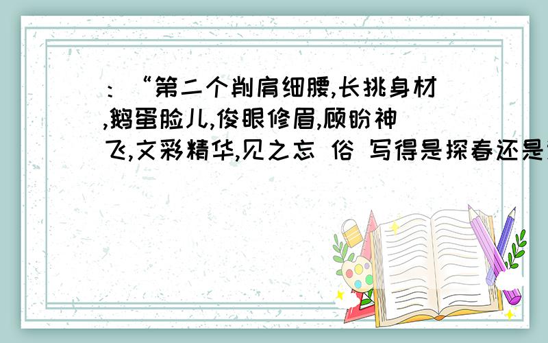 ：“第二个削肩细腰,长挑身材,鹅蛋脸儿,俊眼修眉,顾盼神飞,文彩精华,见之忘 俗 写得是探春还是迎春