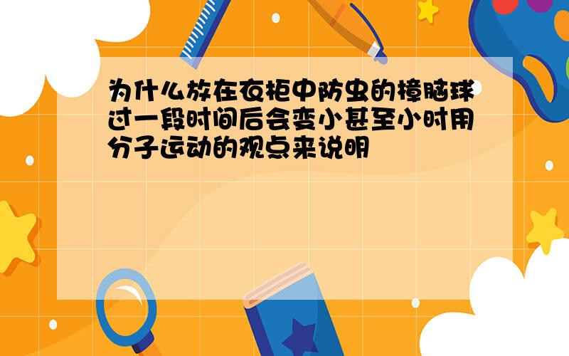 为什么放在衣柜中防虫的樟脑球过一段时间后会变小甚至小时用分子运动的观点来说明