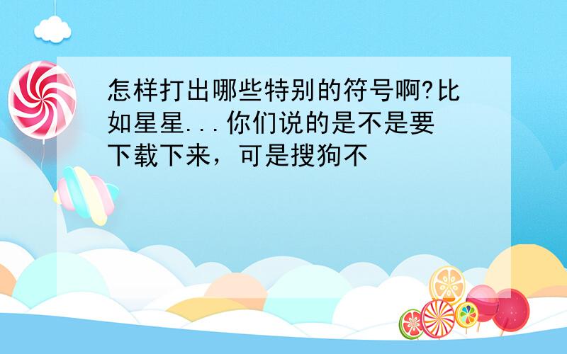 怎样打出哪些特别的符号啊?比如星星...你们说的是不是要下载下来，可是搜狗不