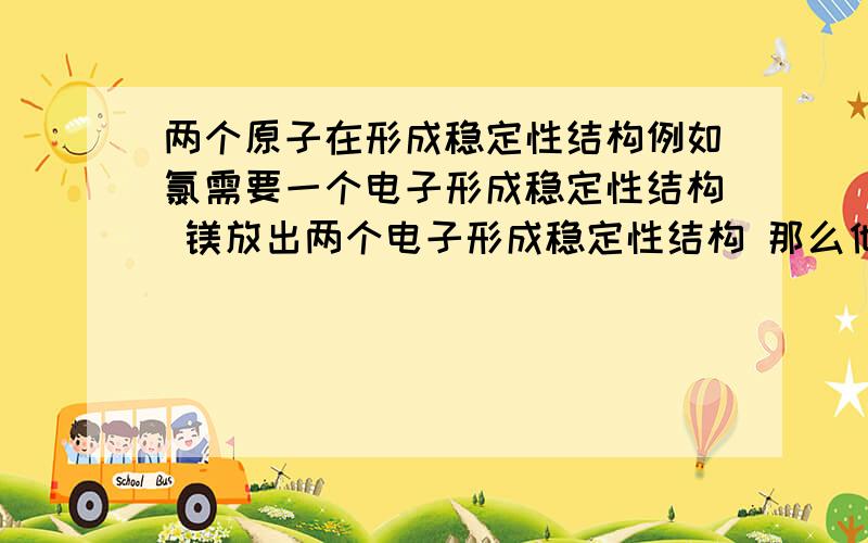 两个原子在形成稳定性结构例如氯需要一个电子形成稳定性结构 镁放出两个电子形成稳定性结构 那么他们在结合过程中 还有一个电子呢/本人初学化学